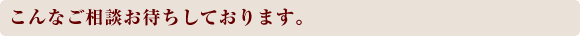 こんなご相談お待ちしております。